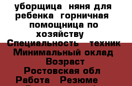 уборщица, няня для ребенка, горничная, помощница по хозяйству › Специальность ­ техник › Минимальный оклад ­ 8 000 › Возраст ­ 26 - Ростовская обл. Работа » Резюме   . Ростовская обл.